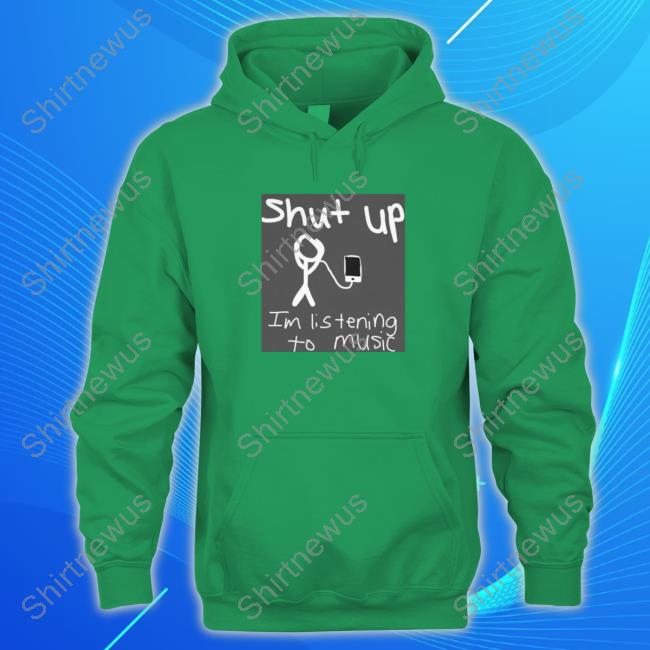 Shut Up Im Listening To Music Sweatshirt
