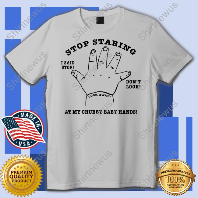 Stop Staring At My Chubby Baby Hands Shirts
