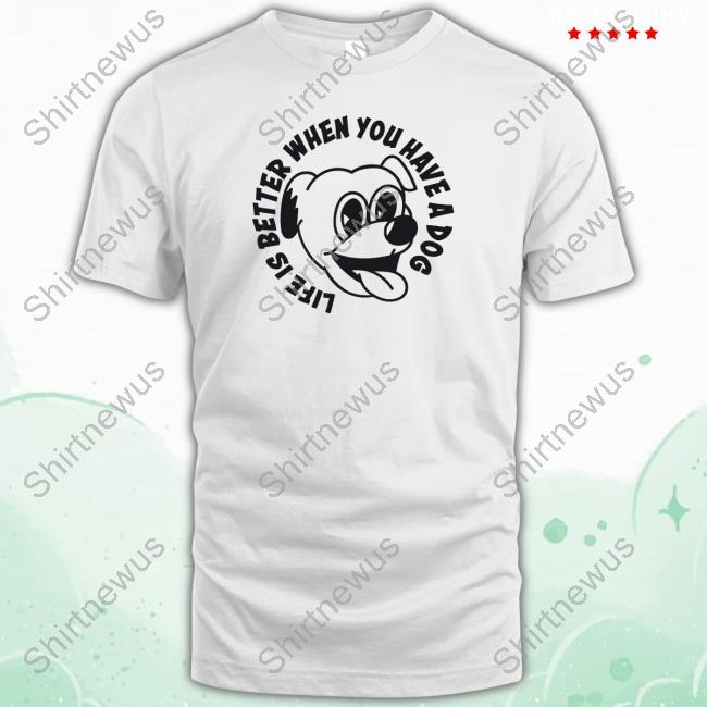 Life Is Better When You Have A Dog Tee Shirt