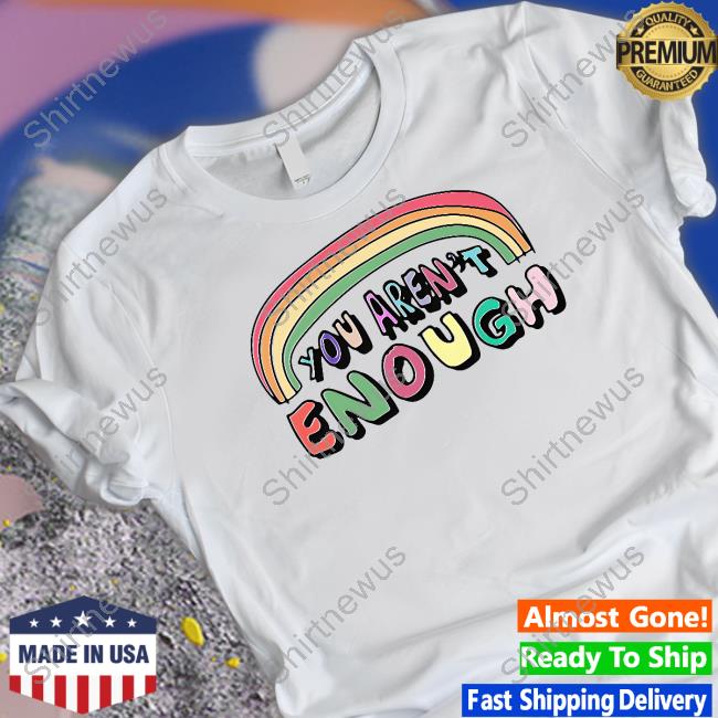 You Aren't Enough Shirt