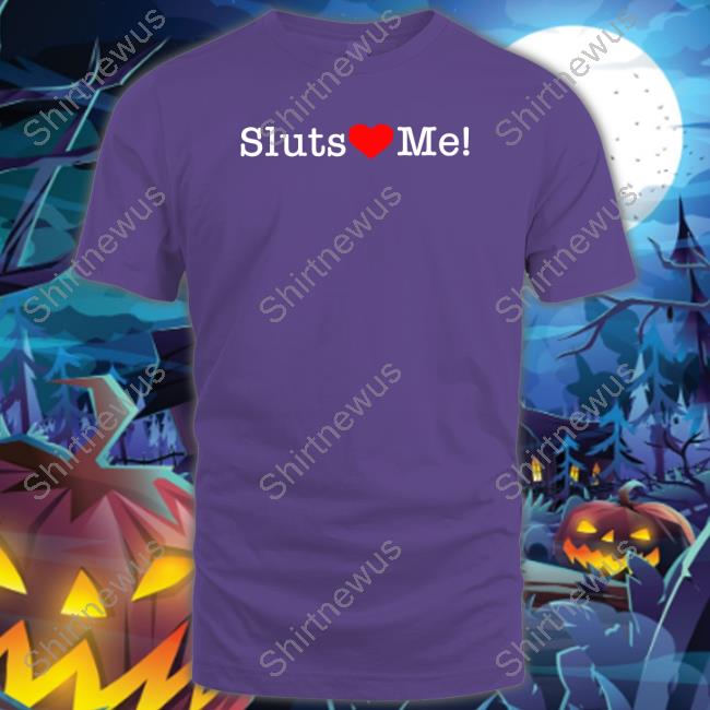 Shirts That Go Hard Sluts Love Me Tee