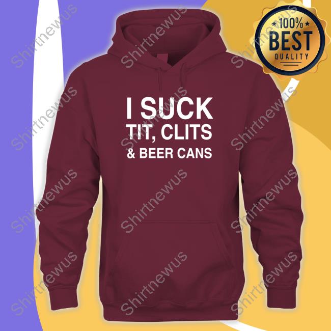 Shirts That Go Hard I Suck Tit, Clits And Beer Cans Shirt