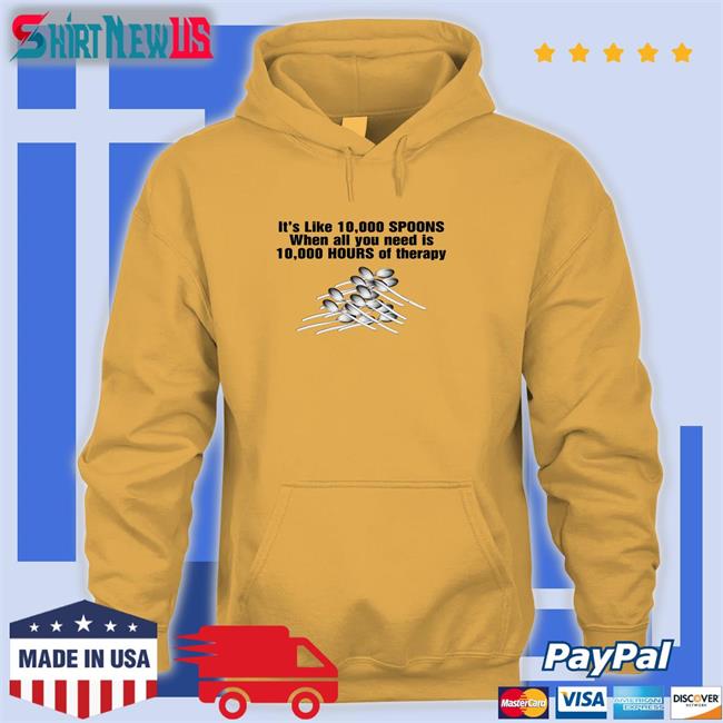 Goodshirts Merch It's Like 10,000 Spoons When All You Need Is 10,000 Hours Of Therapy Hooded Sweatshirt Shirts That Go Hard