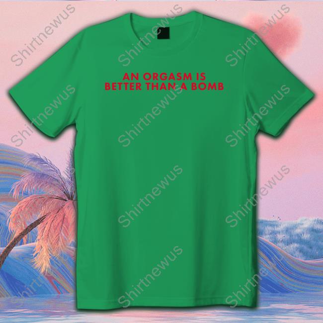 An Orgasm Is Better Than A Bomb T-Shirt