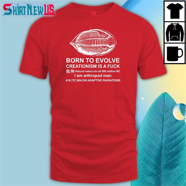 Shirts That Go Hard Born To Evolve Creationism Is A Fuck Natural Select Em All 500 Million Bc I Am Arthropod Man 410,757,864,530 Adaptive Radiations Tee Shirt Shirtsthtgohard