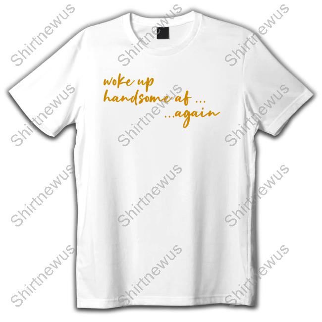 Official Woke Up Handsome Af Again Tee Shirt