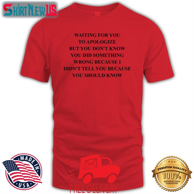 Shirts That Go Hard Waiting For You To Apologize But You Don't Know You Did Something Wrong Because I Didn't Tell You Because You Should Know Shirts Twitter