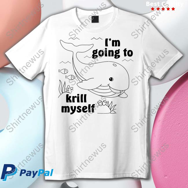Shirts That Go Hard I'm Going To Krill Myself Shirts Good Shirts Merch