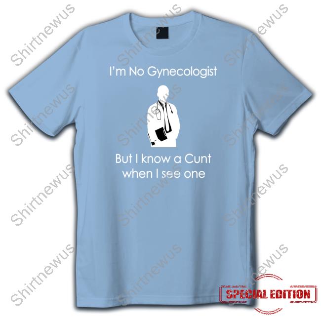 I'm No A Gynecologist But I Know A Cunt When I see One Shirt Shirtsthtgohard Shirts That Go Hard