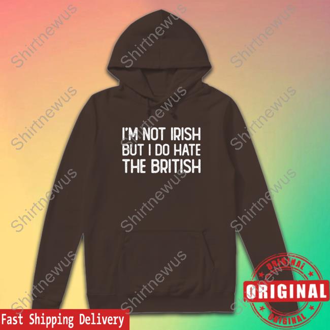 I’m Not Irish But I Do Hate The British Tshirt