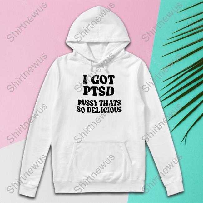 I Got Ptsd Pussy Thats So Delicious T Shirt