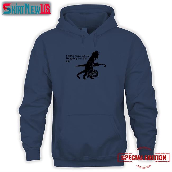 Shirts That Go Hard I Don’T Know Where I’M Going But I’M Gay Sweatshirts Shirtsthtgohard