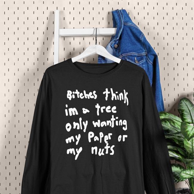 Bitches Think Im A Tree Only Wanting My Paper Or My Nuts T Shirt