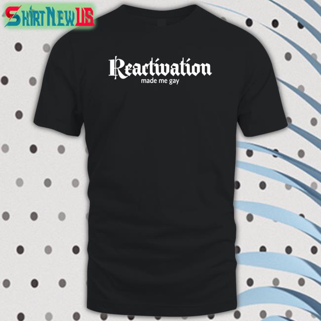 Reactivation Made Me Gay T Shirt Howlcorp Merch