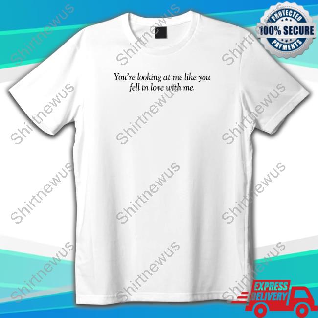 You're Looking At Me Like You Fell In Love With Me T-Shirt