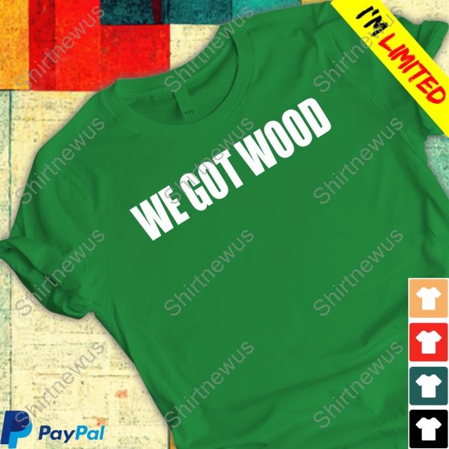 Official We Got Wood T Shirts