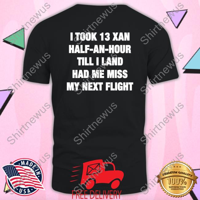 Shirts That Go Hard I Took 13 Xan Half An Hour Till I Land Had Me Miss My Next Flight Shirt Shirtsthtgohard