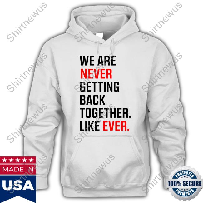 We Are Never Ever Getting Back Together Like Ever shirts