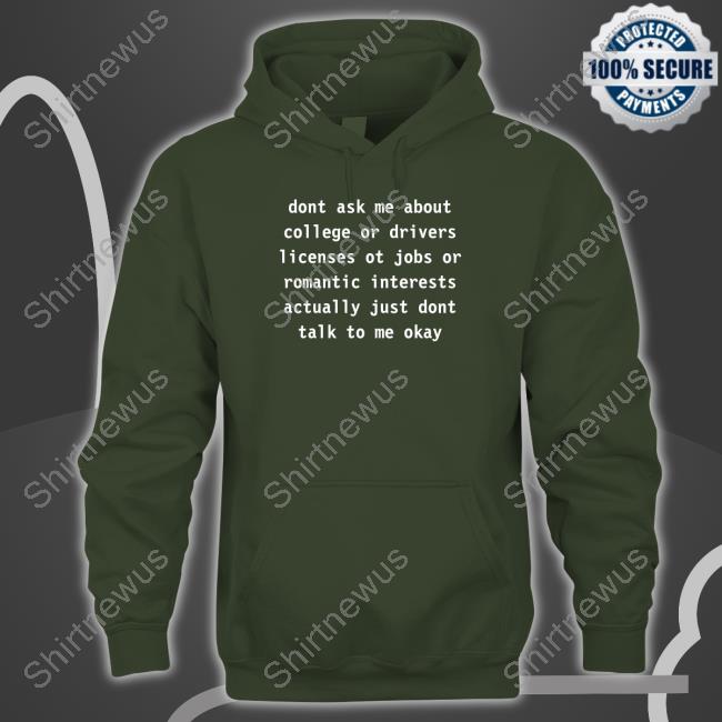 Dont Ask Me About College Or Drivers Licenses Ot Jobs Or Romantic Interests Actually Just Dont Talk To Me Okay Long Sleeve Tee Dont Ask Me About College Or Drivers Sweatshirt Avanti