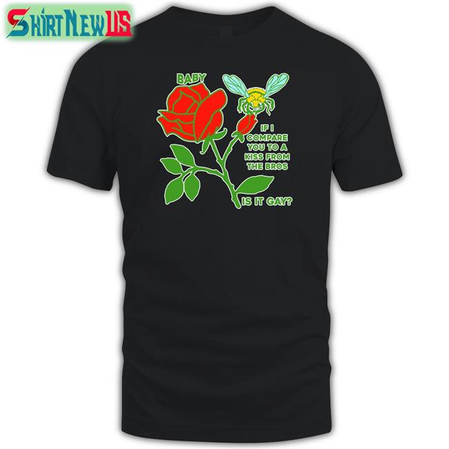 Baby If I Compare You To A Kiss From The Bros Is It Gay Shirt Shirts That Go Hard Goodshirts Merch