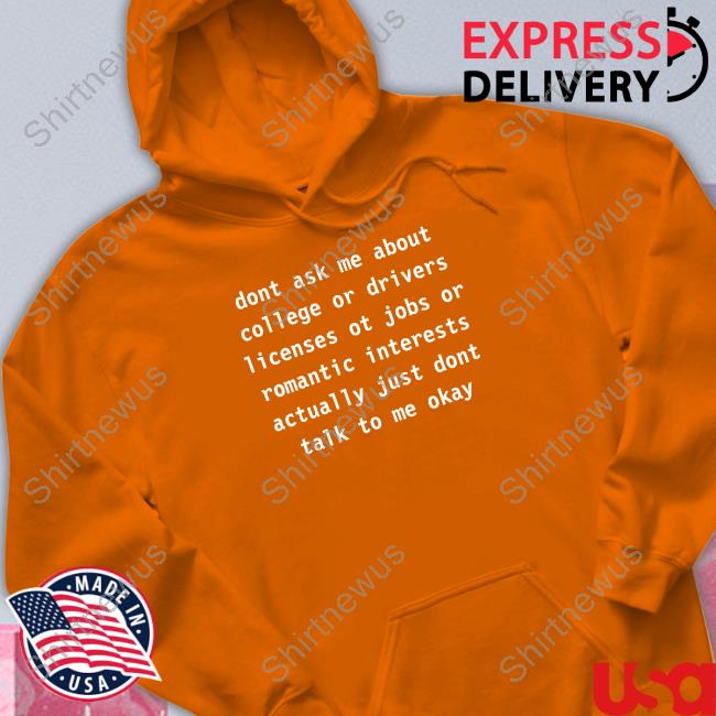 Dont Ask Me About College Or Drivers Licenses Ot Jobs Or Romantic Interests Actually Just Dont Talk To Me Okay Long Sleeve Tee Dont Ask Me About College Or Drivers Licenses Ot Jobs Or Romantic Interests Actually Just Dont Talk To Me Okay Long Sleeve Tee