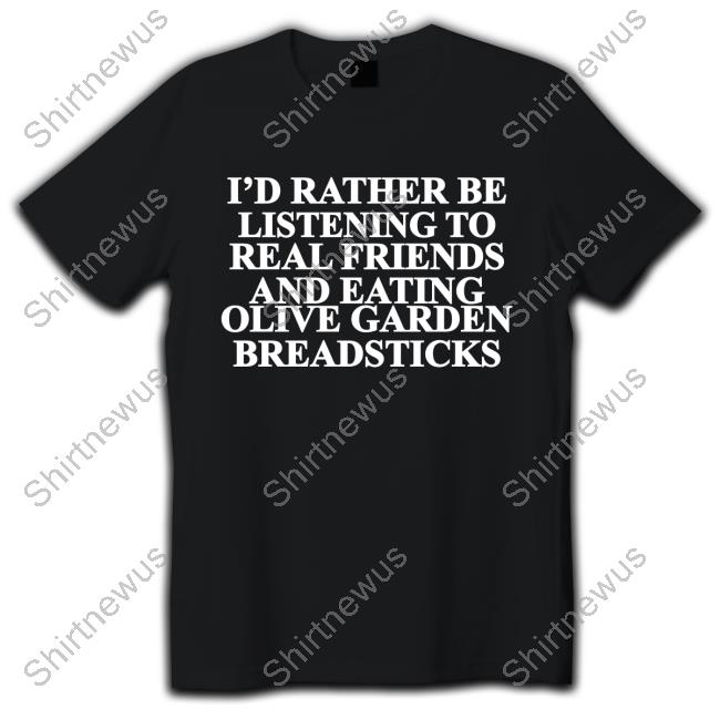 I'd Rather Be Listening To Real Friends And Eating Olive Garden Breadsticks T Shirt