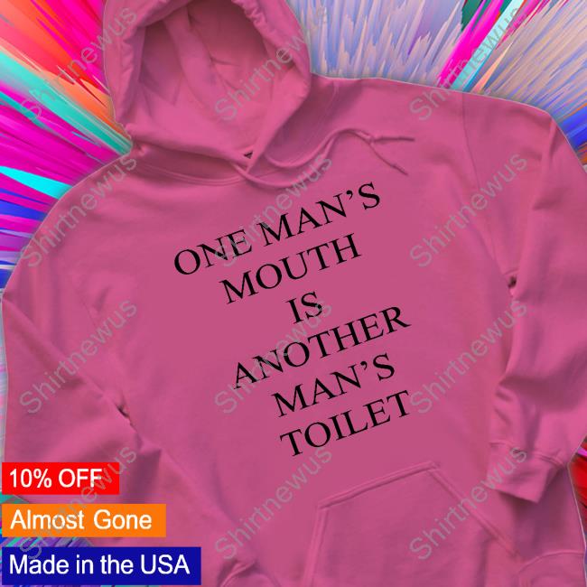 Official Shirts That Go Hard One Man's Mouth Is Another Man's Toilet Shirt