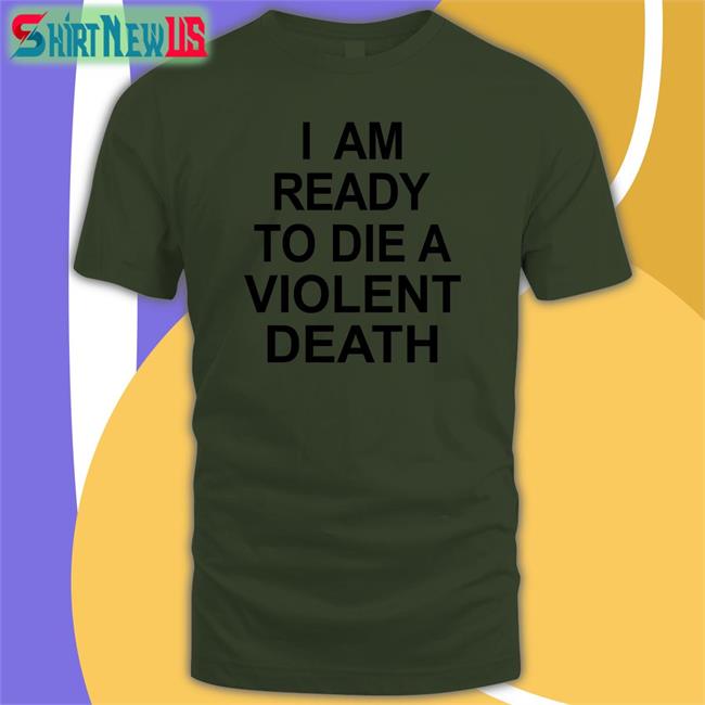 Shirts That Go Hard I Am Ready To Die A Violent Death Shirt Shirtsthtgohard
