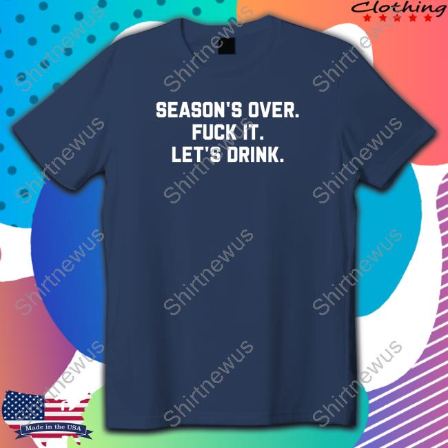 Official Season's Over Fuck It Let's Drink T Shirt