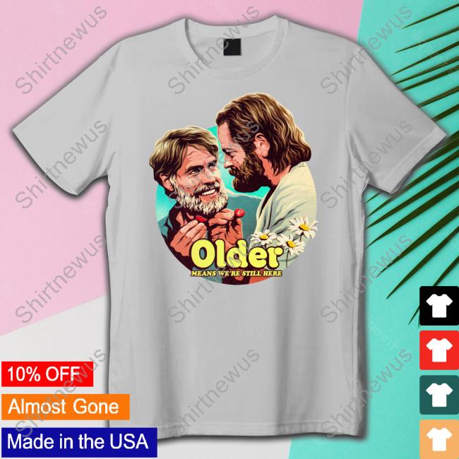 Older Means We're Still Here Tee Shirt