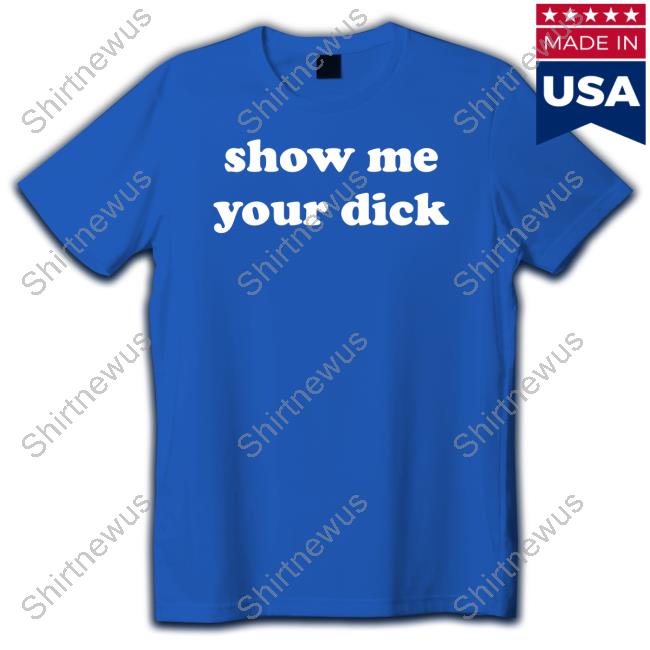 Shirts That Go Hard Show Me Your Dick T Shirt