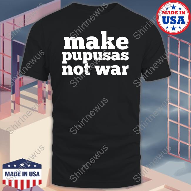 Make Pupusas Not War Shirt