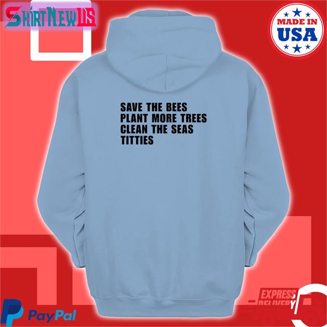 Shirts That Go Hard Save the Bees Plant More Trees Clean the Seas Titties Shirt Shirtsthtgohard