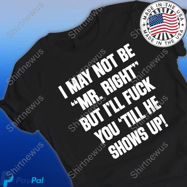 Official I May Not Be Mr Right But I'll Fuck You Till He Shows Up Shirt