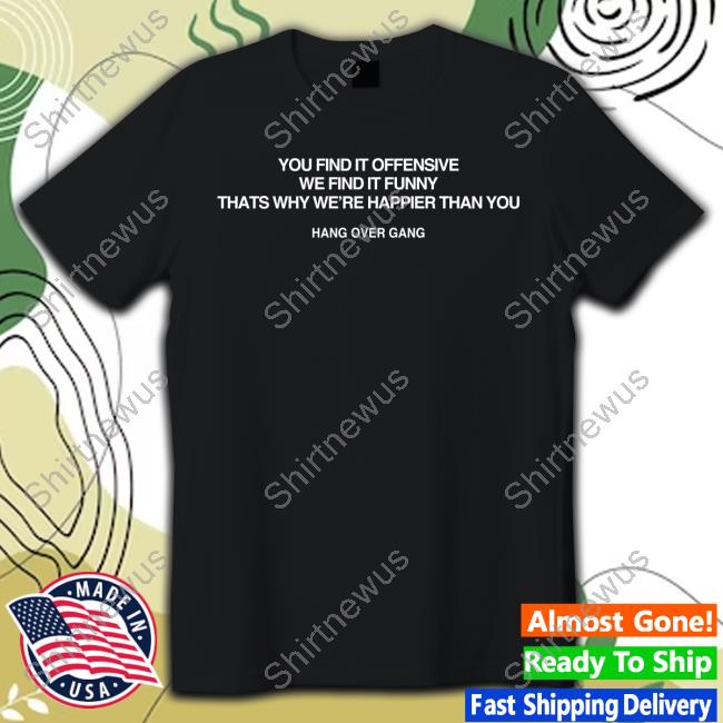 Hang Over Gang Merch You Find It Offensive We Find It Funny That's Why We're Happier Than You T Shirt