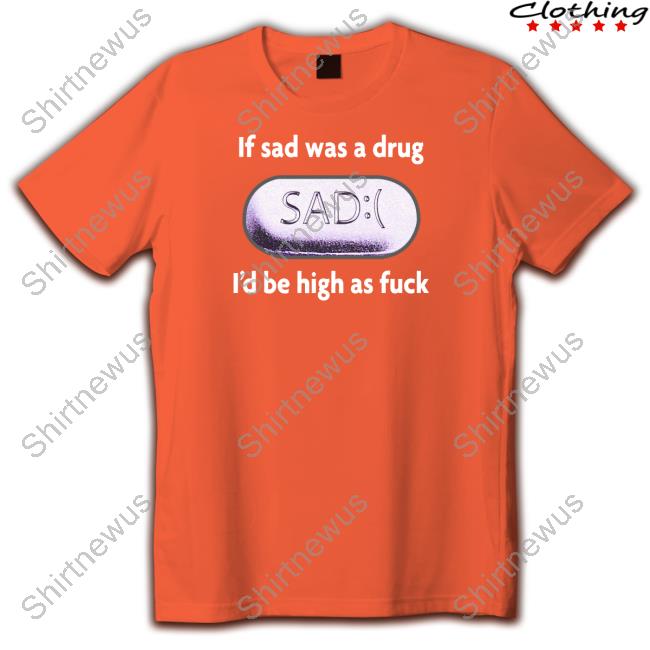 If Sad Was A Drug Shirt
