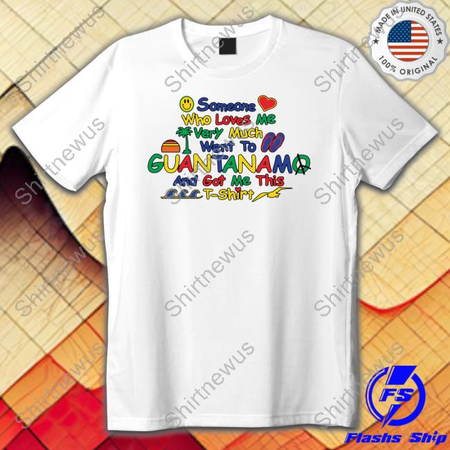 Shirts That Go Hard Someone Who Loves Very Much Me Went To Guantanamo And Got Me This Shirts