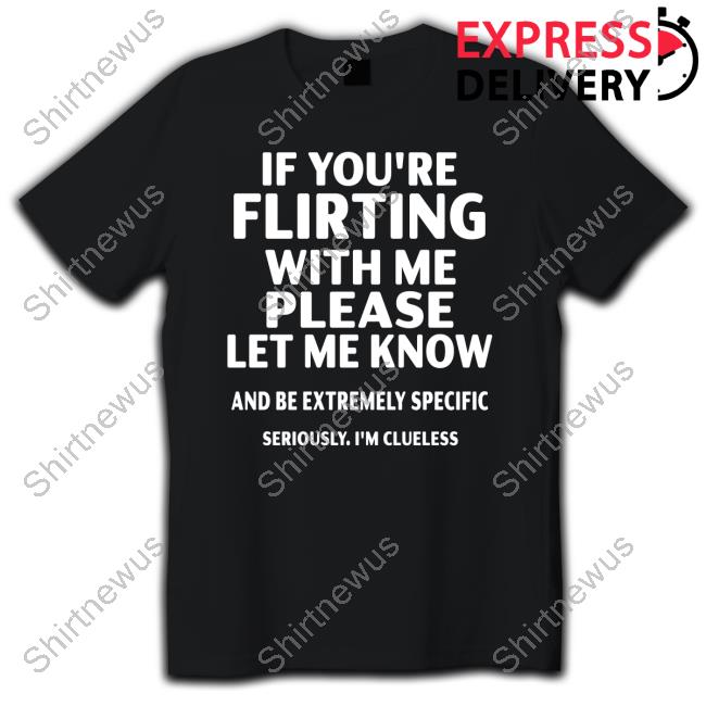 Official Amandalaura1976 If You're Flirting With Me Please Let Me Know And Be Extremely Specific Seriously I'm Clueless T Shirt