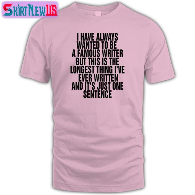 Top Thegoodshirts Merch I Have Always Wanted To Be A Famous Writer But This Is The Longest Thing I've Ever Written And It's Just One Sentence Shirt Shirts That Go Hard