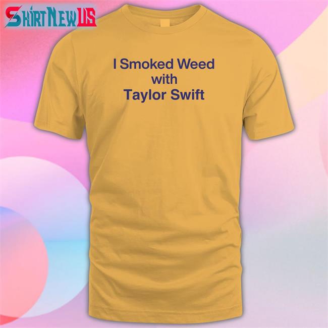 Shirts That Go Hard I Smoked Weed With Taylor Swift Sweatshirts Shirtsthtgohard