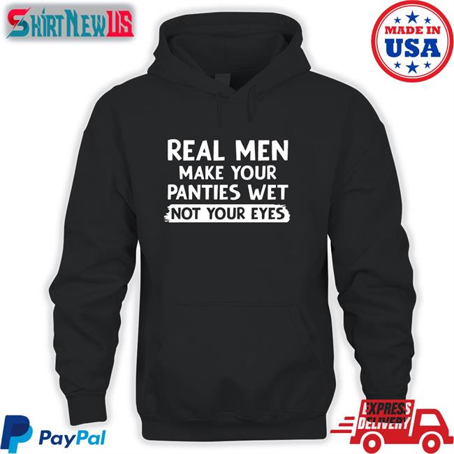 Shirts That Go Hard Real Men Make You Panties Wet Not Your Eyes Shirt 2022