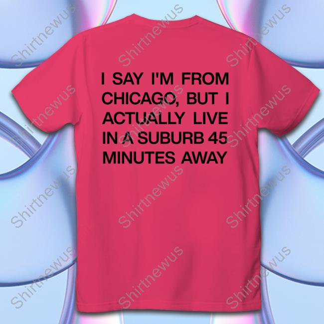 I Say I'm From Chicago But I Actually Live In A Suburb 45 Minutes Away Sweatshirt