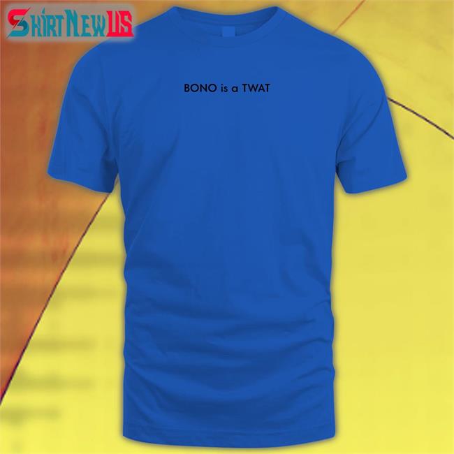 BONO is a TWAT Shirt Shirtsthtgohard Shirts That Go Hard