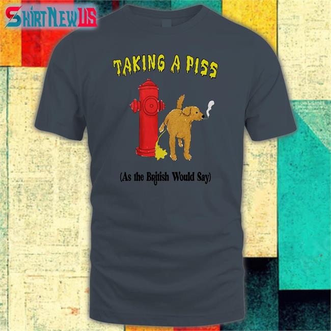 Taking A Piss As The British Would Say T Shirt Thegoodshirts Shirts That Go Hard