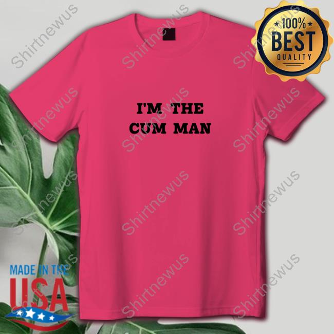 Shirts That Go Hard I'm The Cum Man T-Shirt Shirtsthtgohard