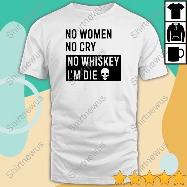 No Women No Cry No Whiskey I'm Die Shirt White