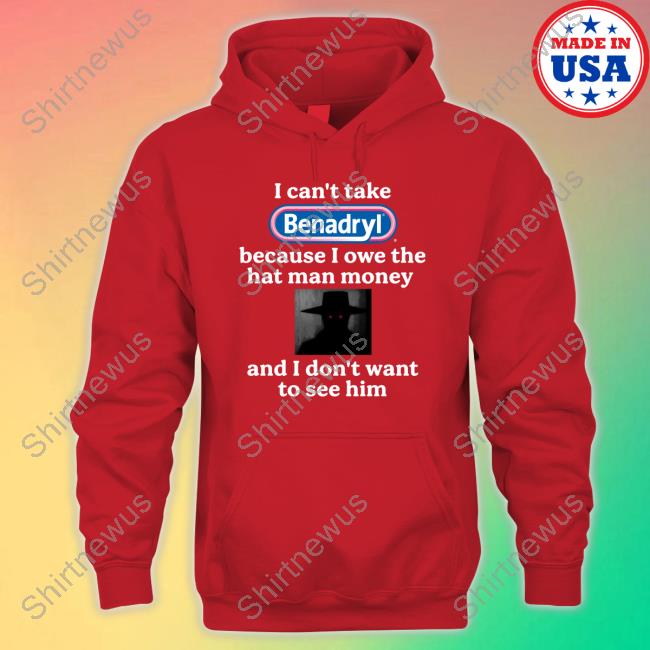 I Can't Take Benadryl Because I Owe The Hat Man Money And I Don't Want To See Him T Shirts