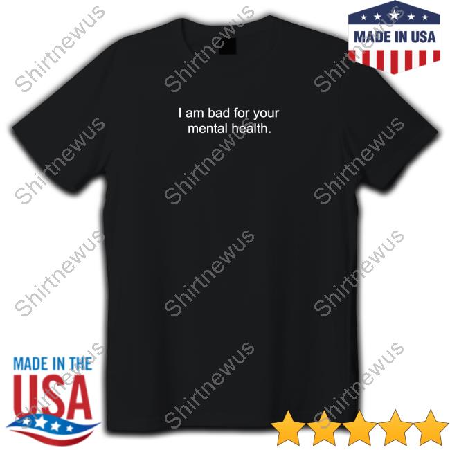 I Am Bad For Your Mental Health Shirt