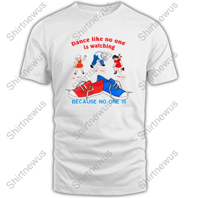Dance Like No One Is Watching, Because No One Is Tee Shirts
