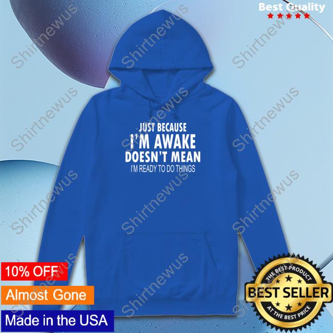 Just Because I'm Awake Funny Sweatshirt Degrey